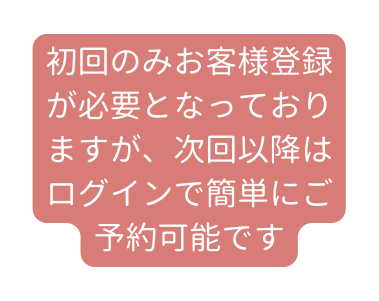 初回のみお客様登録が必要となっておりますが 次回以降はログインで簡単にご予約可能です